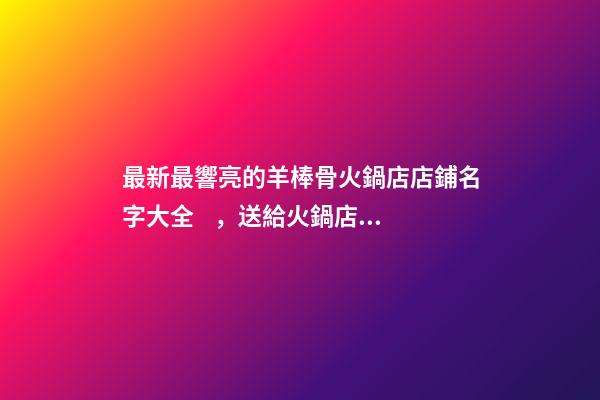 最新最響亮的羊棒骨火鍋店店鋪名字大全，送給火鍋店鋪起名